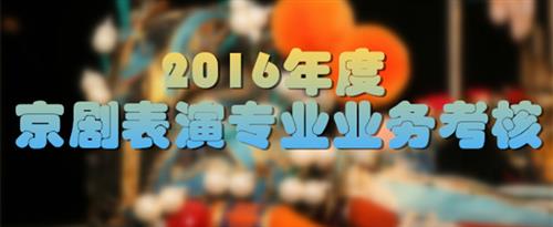 逼逼强奸操屄视频免费国家京剧院2016年度京剧表演专业业务考...